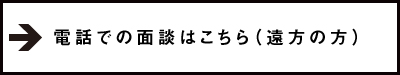 電話での面談はこちら（遠方の方）