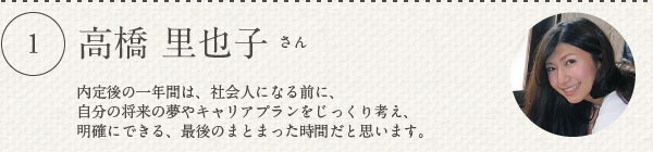 高橋 里也子さん／内定後の一年間は、社会人になる前に、自分の将来の夢やキャリアプランをじっくり考え、明確にできる、最後のまとまった時間だと思います。