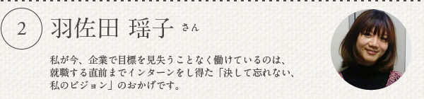 羽佐田 瑶子さん／私が今、企業で目標を見失うことなく働けているのは、就職する直前までインターンをし得た「決して忘れない、私のビジョン」のおかげです。