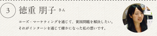 徳重 朋子さん／コーズ・マーケティングを通じて、貧困問題を解決したい。それがインターンを通じて確かになった私の想いです。