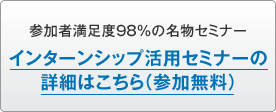 参加者満足度98%の名物セミナー・インターンシップ活用セミナーの詳細はこちら(参加無料)