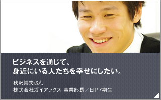 ビジネスを通じて、身近にいる人たちを幸せにしたい。／秋沢崇夫／株式会社ガイアックス 事業部長／EIP7期生