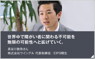 世界中で障がい者に関わる不可能を無限の可能性へと拡げていく／長谷川 敦弥／株式会社ウイングル 代表取締役／EIP9期生