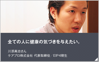 全ての人に健康の気づきを与えたい／川添高志 ／ケアプロ株式会社　代表取締役／EIP4期生